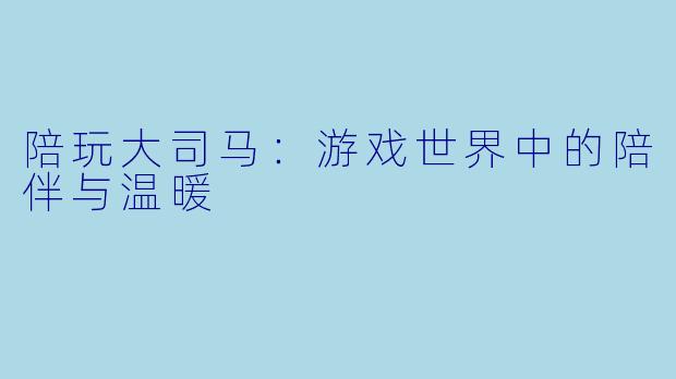 陪玩大司马：游戏世界中的陪伴与温暖