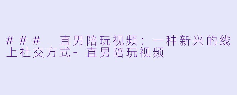 ### 直男陪玩视频：一种新兴的线上社交方式-直男陪玩视频