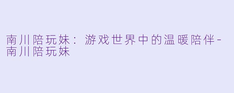 南川陪玩妹:游戏世界中的温暖陪伴