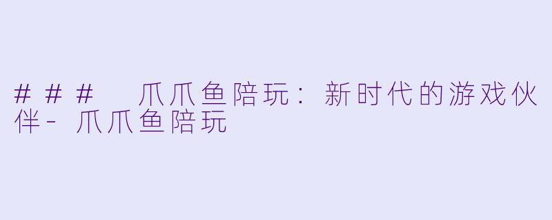 ### 爪爪鱼陪玩：新时代的游戏伙伴-爪爪鱼陪玩