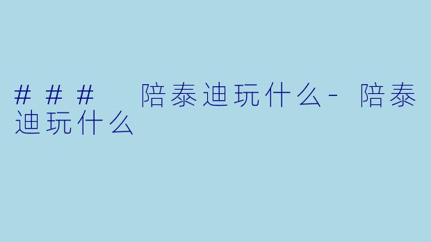 ### 陪泰迪玩什么-陪泰迪玩什么