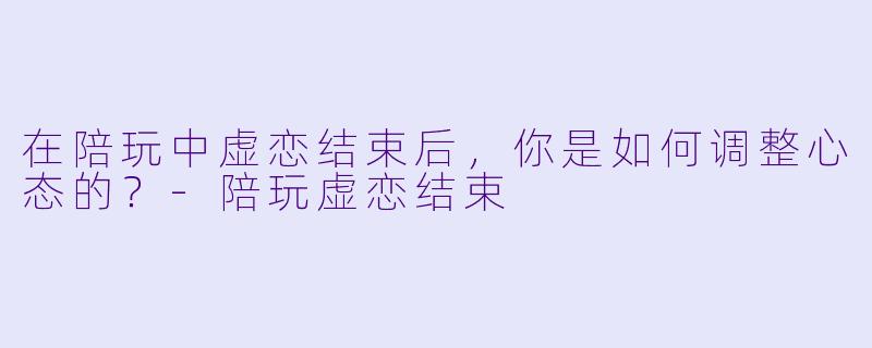 在陪玩中虚恋结束后，你是如何调整心态的？