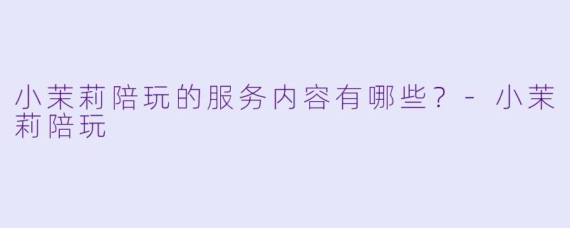 小茉莉陪玩的服务内容有哪些？-小茉莉陪玩