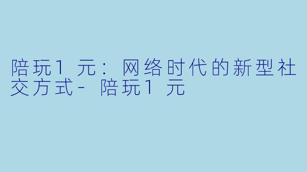 陪玩1元:网络时代的新型社交方式