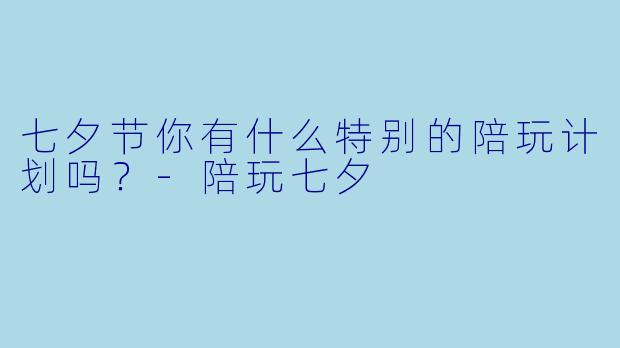 七夕节你有什么特别的陪玩计划吗？-陪玩七夕