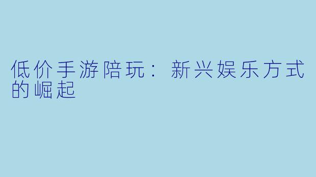 低价手游陪玩:新兴娱乐方式的崛起