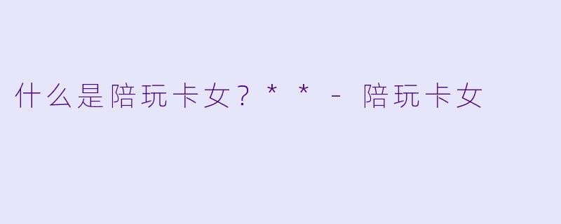 什么是陪玩卡女？**-陪玩卡女