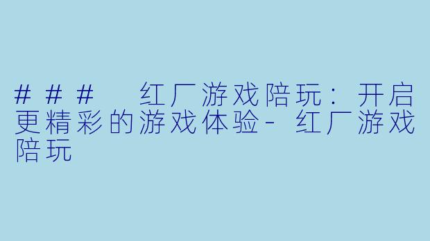 ### 红厂游戏陪玩：开启更精彩的游戏体验-红厂游戏陪玩