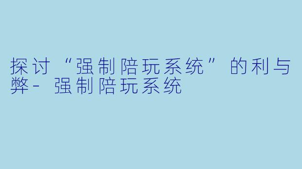探讨“强制陪玩系统”的利与弊-强制陪玩系统