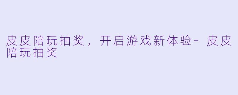 皮皮陪玩抽奖，开启游戏新体验-皮皮陪玩抽奖