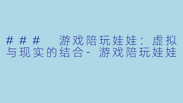 ### 游戏陪玩娃娃：虚拟与现实的结合-游戏陪玩娃娃