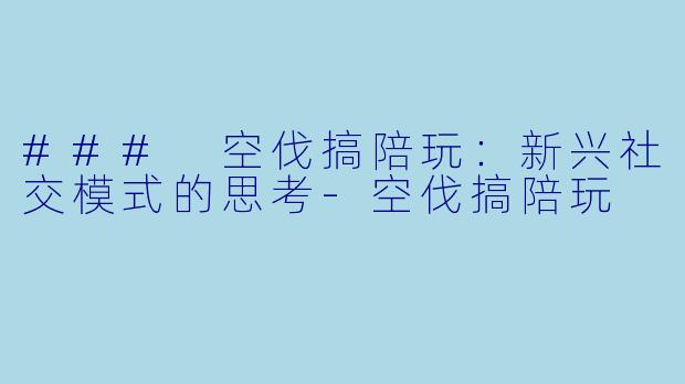 ### 空伐搞陪玩：新兴社交模式的思考-空伐搞陪玩