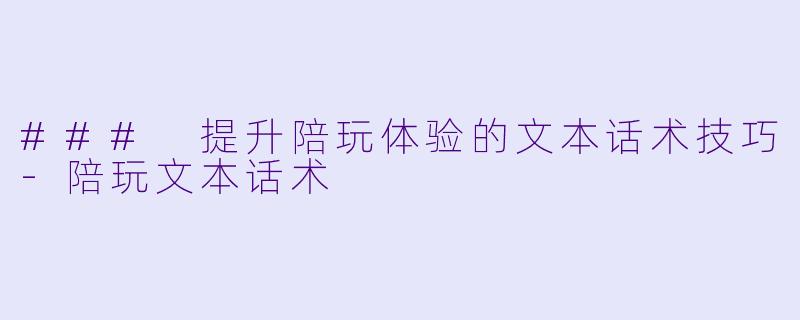 ### 提升陪玩体验的文本话术技巧-陪玩文本话术