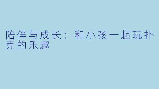 陪伴与成长：和小孩一起玩扑克的乐趣