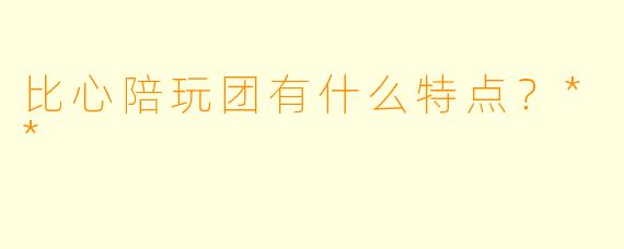 比心陪玩团有什么特点?**