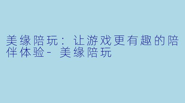 美缘陪玩：让游戏更有趣的陪伴体验-美缘陪玩