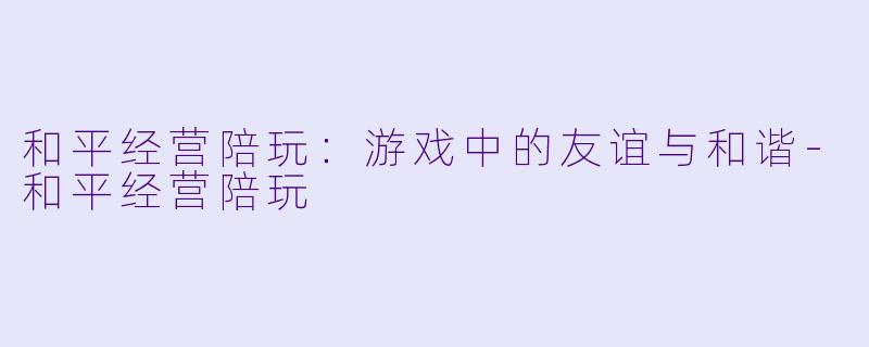 和平经营陪玩：游戏中的友谊与和谐-和平经营陪玩