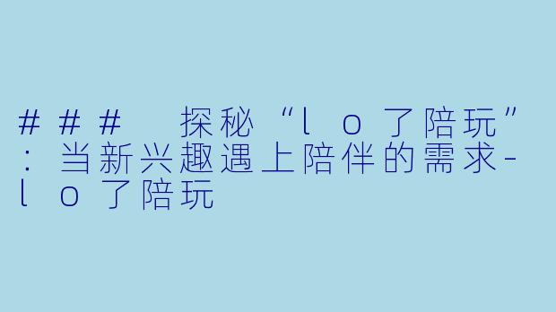 ### 探秘“lo了陪玩”：当新兴趣遇上陪伴的需求-lo了陪玩