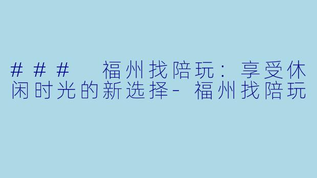 ### 福州找陪玩：享受休闲时光的新选择-福州找陪玩