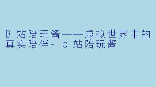 B站陪玩酱——虚拟世界中的真实陪伴-b站陪玩酱