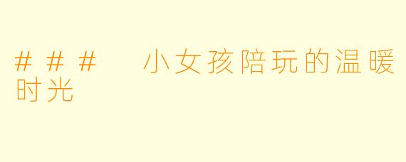 ### 小女孩陪玩的温暖时光