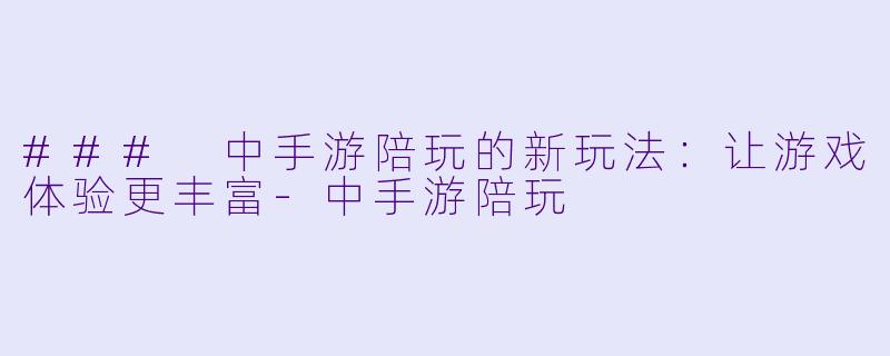 ### 中手游陪玩的新玩法：让游戏体验更丰富-中手游陪玩