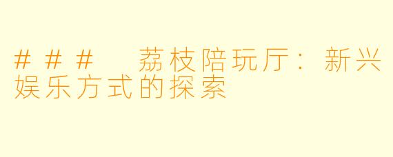 ### 荔枝陪玩厅:新兴娱乐方式的探索