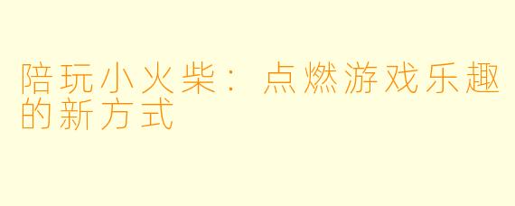 陪玩小火柴：点燃游戏乐趣的新方式
