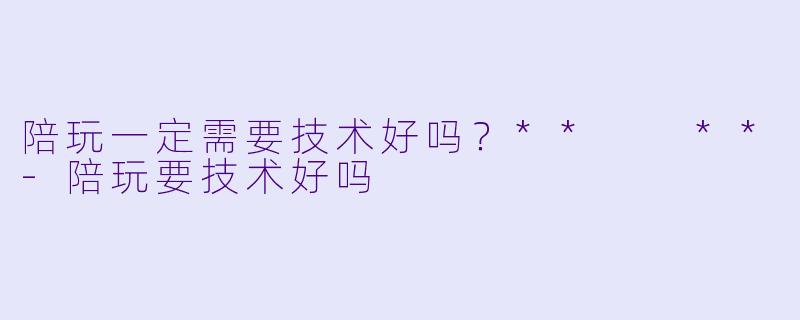 陪玩一定需要技术好吗？**  **-陪玩要技术好吗