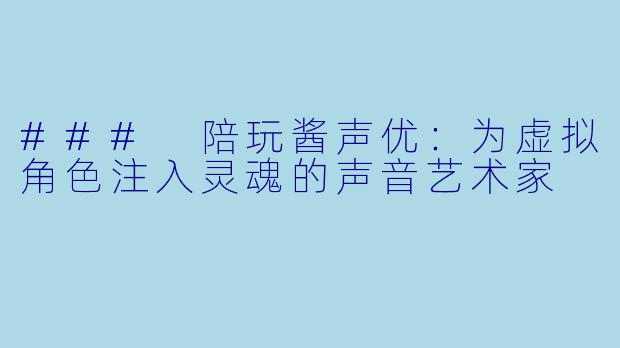 ### 陪玩酱声优：为虚拟角色注入灵魂的声音艺术家