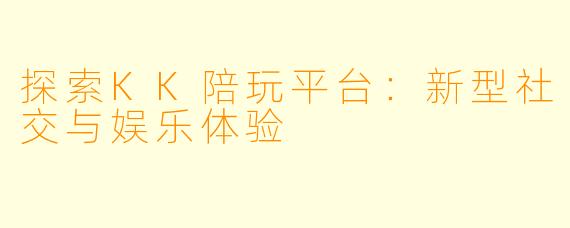 探索KK陪玩平台：新型社交与娱乐体验