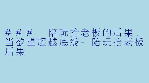 ### 陪玩抢老板的后果：当欲望超越底线-陪玩抢老板后果