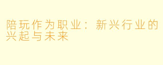 陪玩作为职业:新兴行业的兴起与未来
