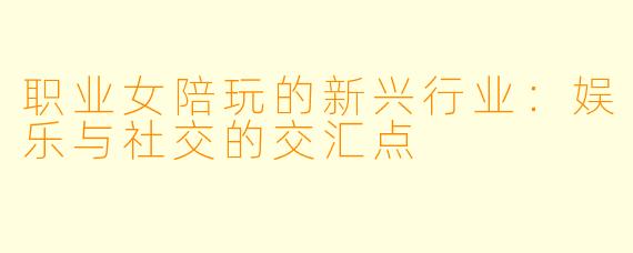 职业女陪玩的新兴行业：娱乐与社交的交汇点