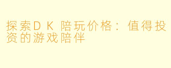 探索DK陪玩价格：值得投资的游戏陪伴