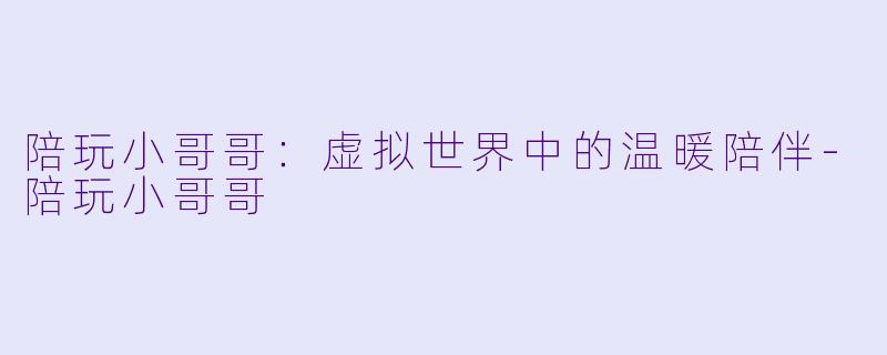 陪玩小哥哥：虚拟世界中的温暖陪伴-陪玩小哥哥