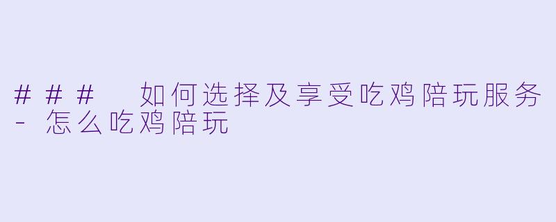 ### 如何选择及享受吃鸡陪玩服务