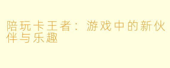 陪玩卡王者：游戏中的新伙伴与乐趣