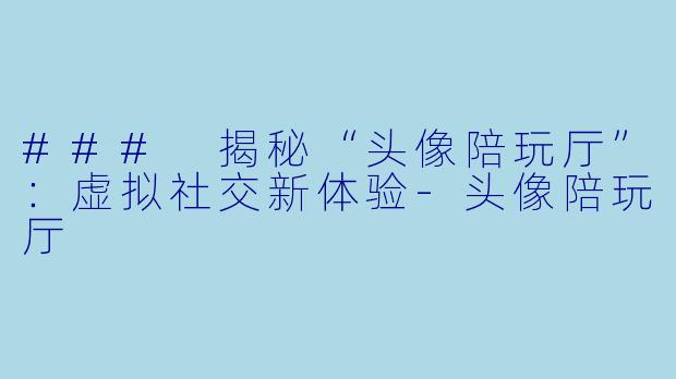 ### 揭秘“头像陪玩厅”:虚拟社交新体验