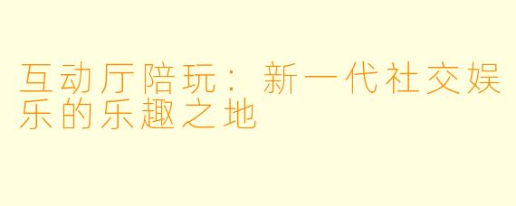 互动厅陪玩：新一代社交娱乐的乐趣之地