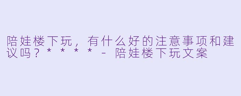 陪娃楼下玩,有什么好的注意事项和建议吗?****