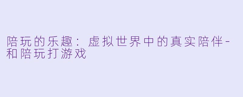 陪玩的乐趣：虚拟世界中的真实陪伴-和陪玩打游戏