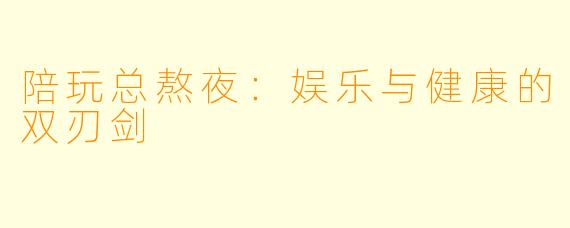 陪玩总熬夜：娱乐与健康的双刃剑
