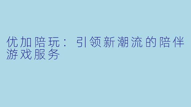 优加陪玩：引领新潮流的陪伴游戏服务