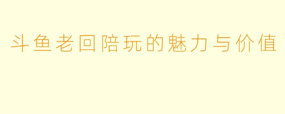 斗鱼老回陪玩的魅力与价值