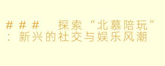 ### 探索“北慕陪玩”：新兴的社交与娱乐风潮