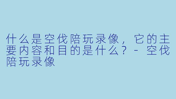 什么是空伐陪玩录像,它的主要内容和目的是什么?