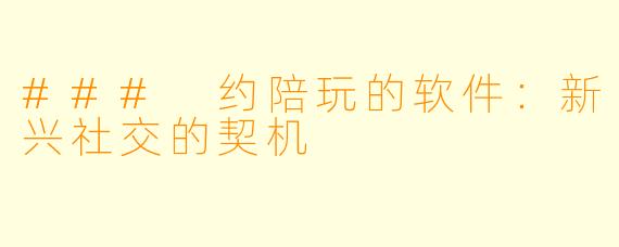 ### 约陪玩的软件：新兴社交的契机