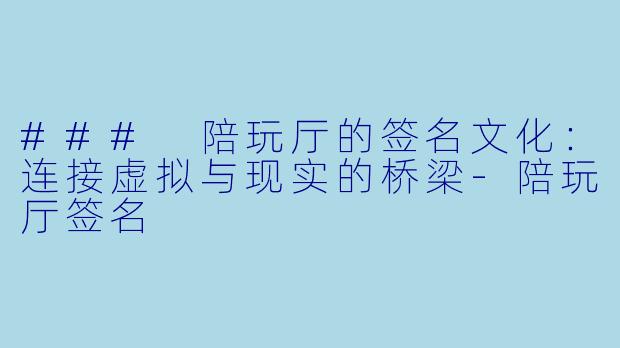 ### 陪玩厅的签名文化：连接虚拟与现实的桥梁-陪玩厅签名