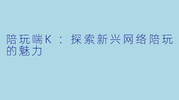 陪玩喘K：探索新兴网络陪玩的魅力